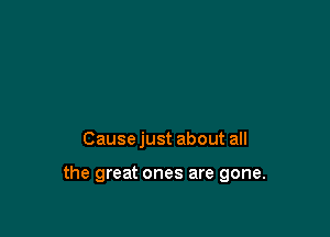 Cause just about all

the great ones are gone.