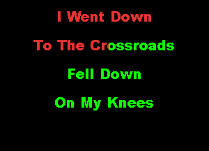 I Went Down
To The Crossroads

Fell Down

On My Knees