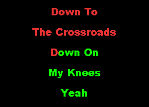 Down To
The Crossroads

Down On

My Knees
Yeah