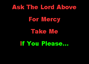 Ask The Lord Above

For Mercy

Take Me

If You Please...