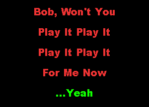 Bob, Won't You
Play It Play It

Play It Play It

For Me Now

...Yeah