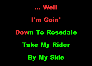 Well
I'm Goin'

Down To Rosedale

Take My Rider
By My Side