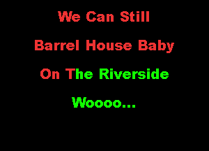 We Can Still

Barrel House Baby

On The Riverside

Woooo...