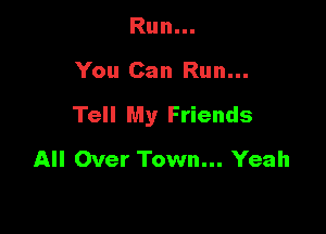 Run...

You Can Run...

Tell My Friends

All Over Town... Yeah