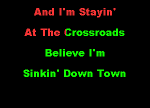 And I'm Stayin'

At The Crossroads
Believe I'm

Sinkin' Down Town
