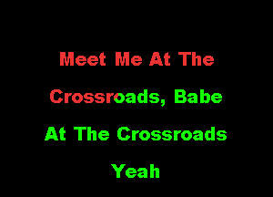 Meet Me At The

Crossroads, Babe

At The Crossroads
Yeah
