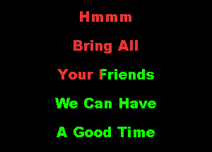 Hmmm

Bring All

Your Friends
We Can Have

A Good Time