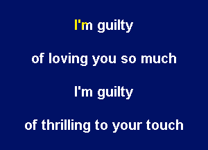 I'm guilty
of loving you so much

I'm guilty

of thrilling to your touch