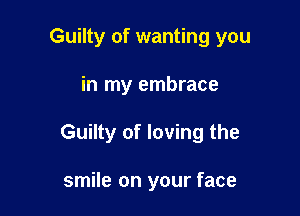 Guilty of wanting you

in my embrace

Guilty of loving the

smile on your face