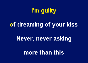 I'm guilty

of dreaming of your kiss

Never, never asking

more than this