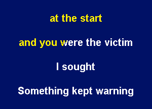 at the start
and you were the victim

lsought

Something kept warning