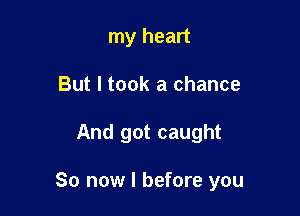 my heart
But I took a chance

And got caught

So now I before you