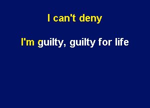 I can't deny

I'm guilty, guilty for life