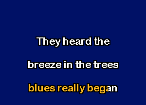 They heard the

breeze in the trees

blues really began