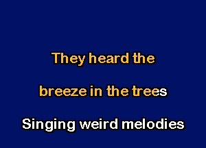 They heard the

breeze in the trees

Singing weird melodies