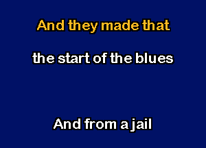 And they made that

the start of the blues

And from ajail