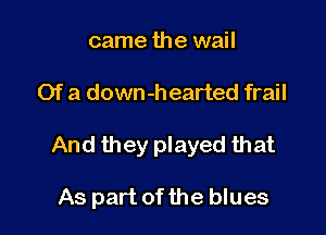 came the wail

Of a down-hearted frail

And they played that

As part of the blues
