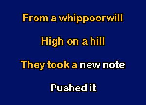 From a whippoorwill

High on a hill
They took a new note

Pushed it