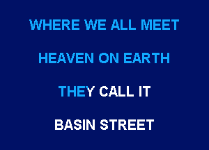 WHERE WE ALL MEET

HEAVEN ON EARTH

THEY CALL IT

BASIN STREET
