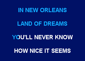 IN NEW ORLEANS
LAND OF DREAMS

YOU'LL NEVER KNOW

HOW NICE IT SEEMS l