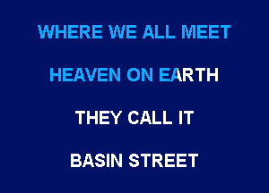 WHERE WE ALL MEET

HEAVEN ON EARTH

THEY CALL IT

BASIN STREET