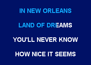 IN NEW ORLEANS
LAND OF DREAMS

YOU'LL NEVER KNOW

HOW NICE IT SEEMS l