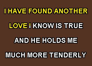 I HAVE FOUND ANOTHER
LOVE I KNOW IS TRUE
AND HE HOLDS ME
MUCH MORE TENDERLY
