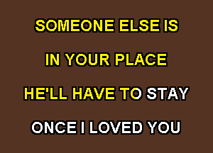 SOMEONE ELSE IS
IN YOUR PLACE
HE'LL HAVE TO STAY
ONCE I LOVED YOU