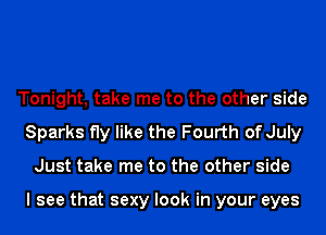 Tonight, take me to the other side
Sparks fly like the Fourth of July
Just take me to the other side

I see that sexy look in your eyes