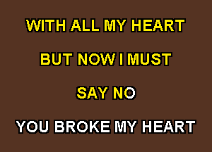 WITH ALL MY HEART
BUT NOW I MUST
SAY NO
YOU BROKE MY HEART