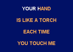 YOUR HAND
IS LIKE A TORCH

EACH TIME

YOU TOUCH ME