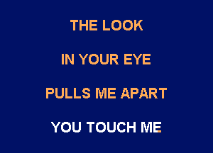 THE LOOK

IN YOUR EYE

PULLS ME APART

YOU TOUCH ME