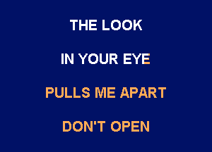 THE LOOK

IN YOUR EYE

PULLS ME APART

DON'T OPEN
