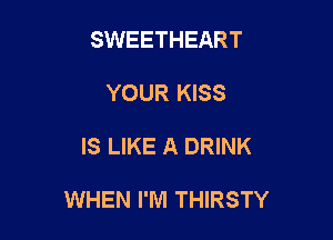 SWEETHEART
YOUR KISS

IS LIKE A DRINK

WHEN I'M THIRSTY