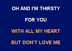 OH AND I'M THIRSTY
FOR YOU

WITH ALL MY HEART

BUT DON'T LOVE ME I