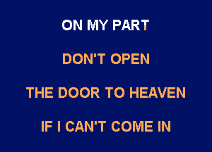 ON MY PART

DON'T OPEN

THE DOOR TO HEAVEN

IF I CAN'T COME IN