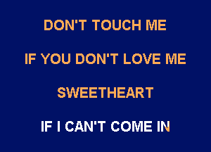 DON'T TOUCH ME

IF YOU DON'T LOVE ME

SWEETHEART

IF I CAN'T COME IN