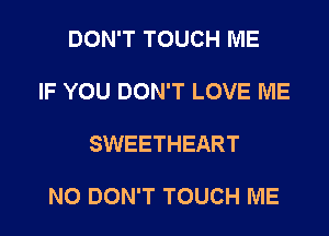 DON'T TOUCH ME

IF YOU DON'T LOVE ME

SWEETHEART

N0 DON'T TOUCH ME