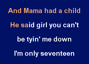 And Mama had a child

He said girl you can't

be tyin' me down

I'm only seventeen