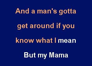 And a man's gotta

get around if you
know what I mean

But my Mama