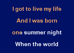 I got to live my life

And lwas born
one summer night

When the world