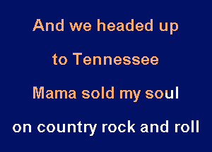 And we headed up

to Tennessee

Mama sold my soul

on country rock and roll