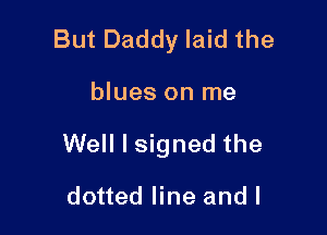 But Daddy laid the

blues on me

Well I signed the

dotted line and l