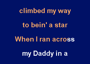 climbed my way

to bein' a star
When I ran across

my Daddy in a