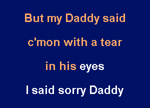 But my Daddy said
c'mon with a tear

in his eyes

lsaid sorry Daddy
