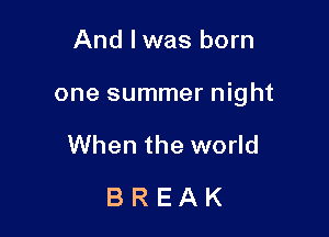 And Iwas born

one summer night

When the world
B R E A K