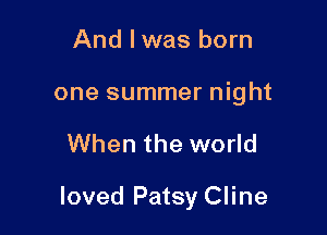 And Iwas born
one summer night

When the world

loved Patsy Cline