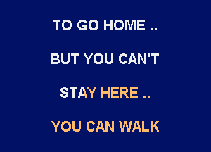 TO GO HOME ..
BUT YOU CAN'T

STAY HERE ..

YOU CAN WALK