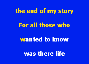 the end of my story

For all those who
wanted to know

was there life