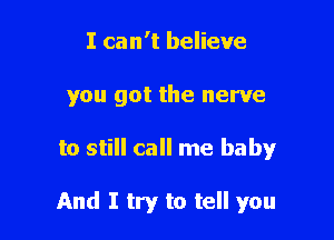 I can't believe
you got the nerve

to still call me baby

And I try to tell you